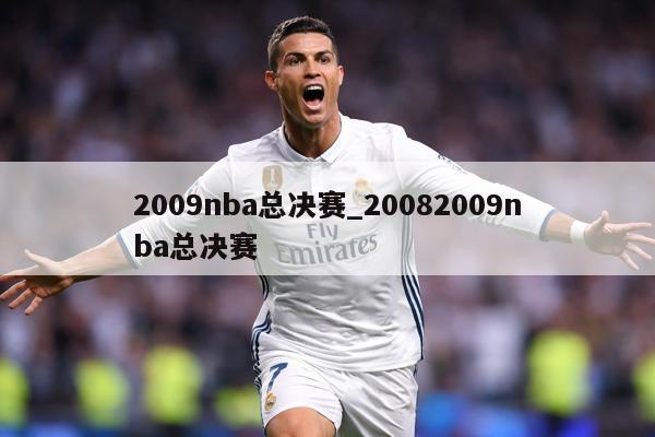 详细阅读:2009nba总决赛_20082009nba总决赛 2009nba总决赛_20082009nba总决赛