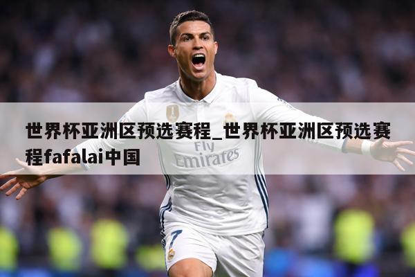 详细阅读:世界杯亚洲区预选赛程_世界杯亚洲区预选赛程fafalai中国 世界杯亚洲区预选赛程_世界杯亚洲区预选赛程fafalai中国