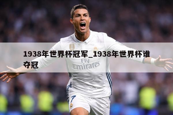 详细阅读:1938年世界杯冠军_1938年世界杯谁夺冠 1938年世界杯冠军_1938年世界杯谁夺冠
