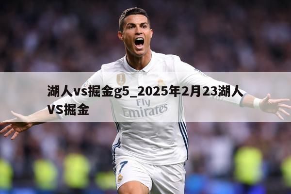 湖人vs掘金g5_2025年2月23湖人VS掘金