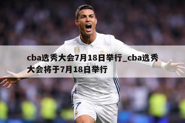 详细阅读:cba选秀大会7月18日举行_cba选秀大会将于7月18日举行 cba选秀大会7月18日举行_cba选秀大会将于7月18日举行