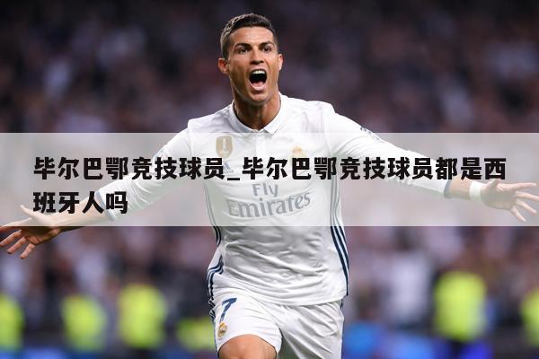 详细阅读:毕尔巴鄂竞技球员_毕尔巴鄂竞技球员都是西班牙人吗 毕尔巴鄂竞技球员_毕尔巴鄂竞技球员都是西班牙人吗