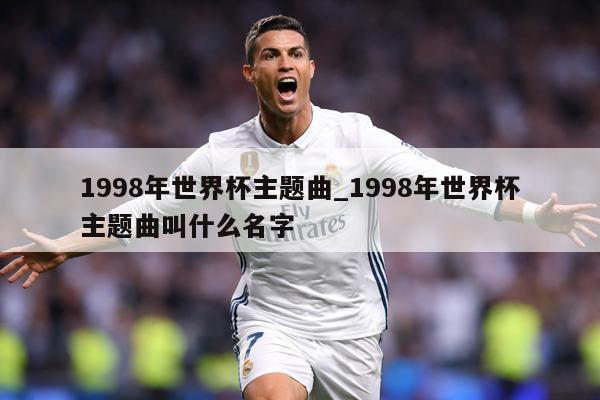 详细阅读:1998年世界杯主题曲_1998年世界杯主题曲叫什么名字 1998年世界杯主题曲_1998年世界杯主题曲叫什么名字