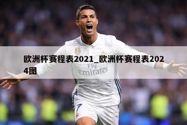 欧洲杯赛程表2021_欧洲杯赛程表2024图