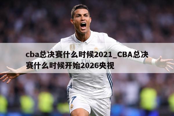 详细阅读:cba总决赛什么时候2021_CBA总决赛什么时候开始2026央视 cba总决赛什么时候2021_CBA总决赛什么时候开始2026央视