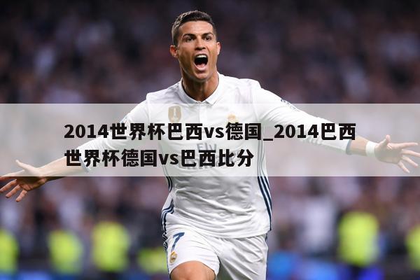 2014世界杯巴西vs德国_2014巴西世界杯德国vs巴西比分