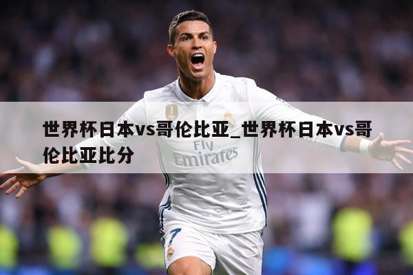 世界杯日本vs哥伦比亚_世界杯日本vs哥伦比亚比分