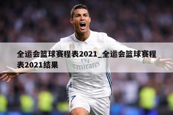 全运会篮球赛程表2021_全运会篮球赛程表2021结果