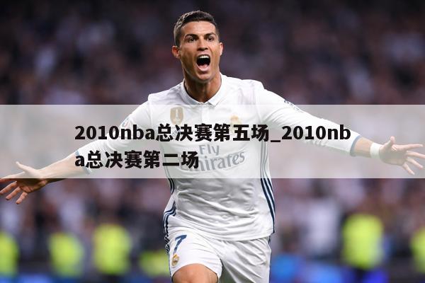 2010nba总决赛第五场_2010nba总决赛第二场