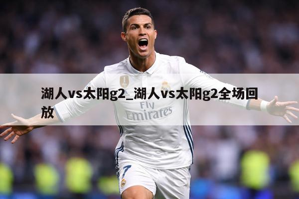 湖人vs太阳g2_湖人vs太阳g2全场回放