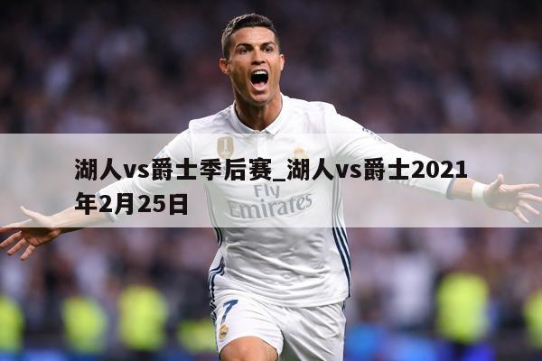 湖人vs爵士季后赛_湖人vs爵士2021年2月25日