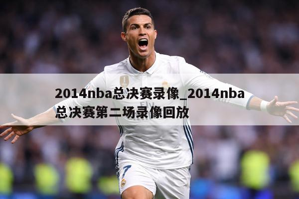 2014nba总决赛录像_2014nba总决赛第二场录像回放