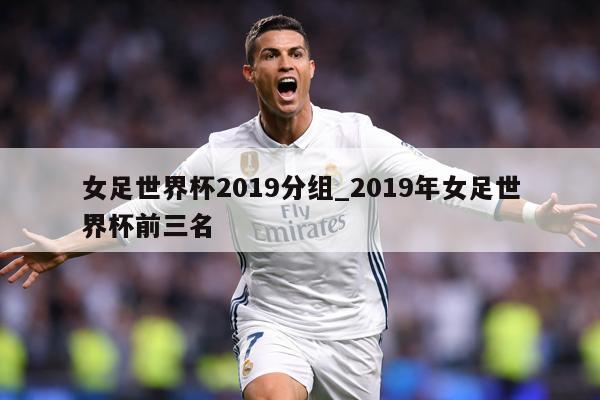女足世界杯2019分组_2019年女足世界杯前三名