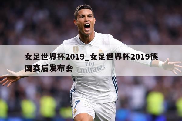 女足世界杯2019_女足世界杯2019德国赛后发布会
