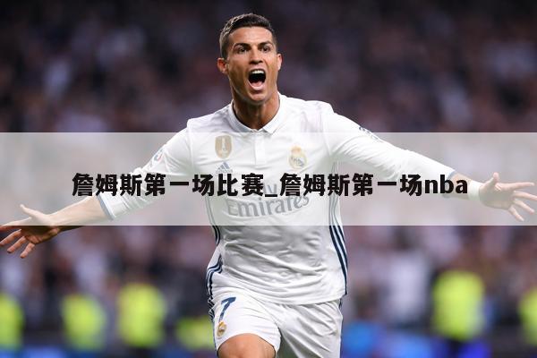 詹姆斯第一场比赛_詹姆斯第一场nba