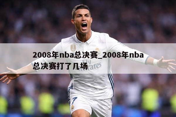 2008年nba总决赛_2008年nba总决赛打了几场