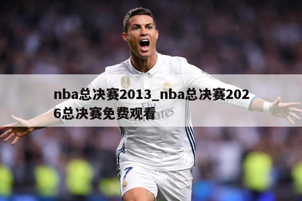 nba总决赛2013_nba总决赛2026总决赛免费观看