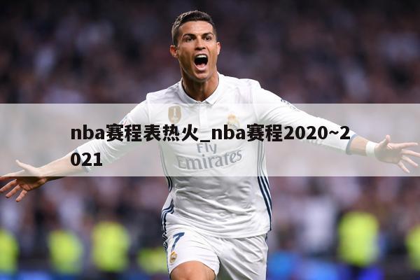 nba赛程表热火_nba赛程2020～2021