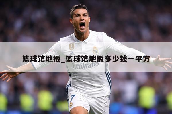 篮球馆地板_篮球馆地板多少钱一平方