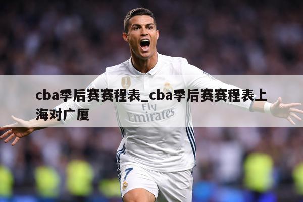 cba季后赛赛程表_cba季后赛赛程表上海对广厦